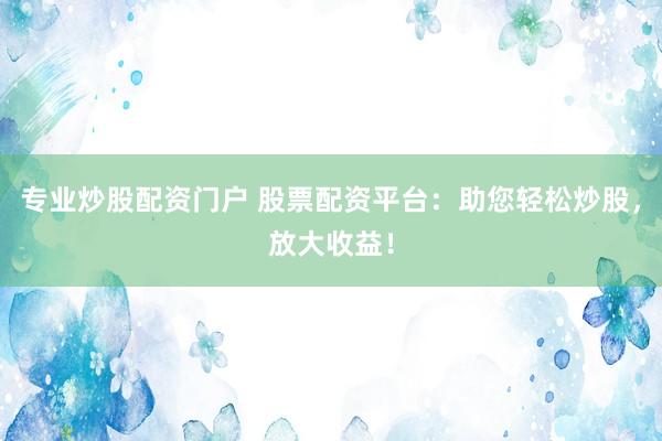 专业炒股配资门户 股票配资平台：助您轻松炒股，放大收益！