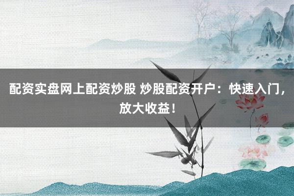 配资实盘网上配资炒股 炒股配资开户：快速入门，放大收益！