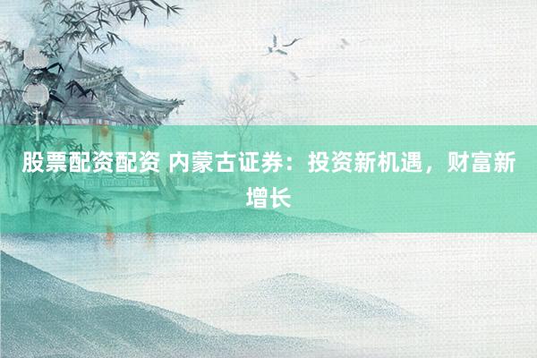 股票配资配资 内蒙古证券：投资新机遇，财富新增长