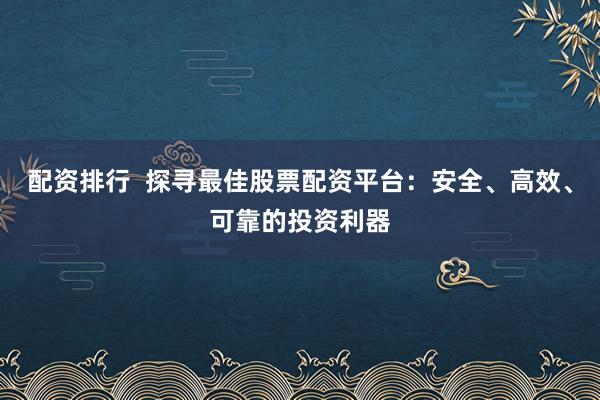 配资排行  探寻最佳股票配资平台：安全、高效、可靠的投资利器
