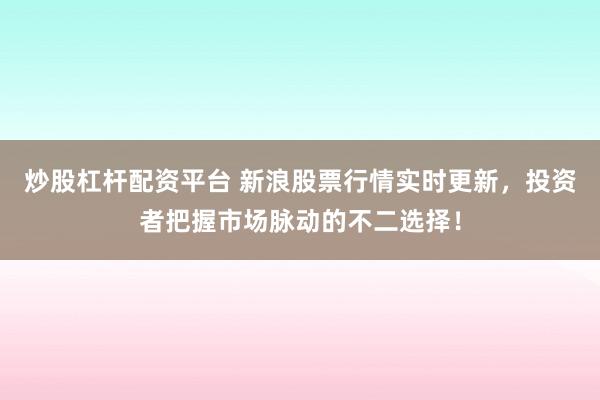 炒股杠杆配资平台 新浪股票行情实时更新，投资者把握市场脉动的不二选择！