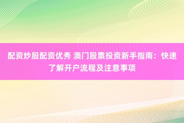 配资炒股配资优秀 澳门股票投资新手指南：快速了解开户流程及注意事项