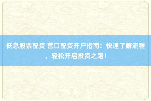低息股票配资 营口配资开户指南：快速了解流程，轻松开启投资之路！