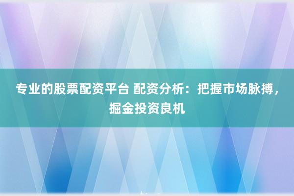 专业的股票配资平台 配资分析：把握市场脉搏，掘金投资良机