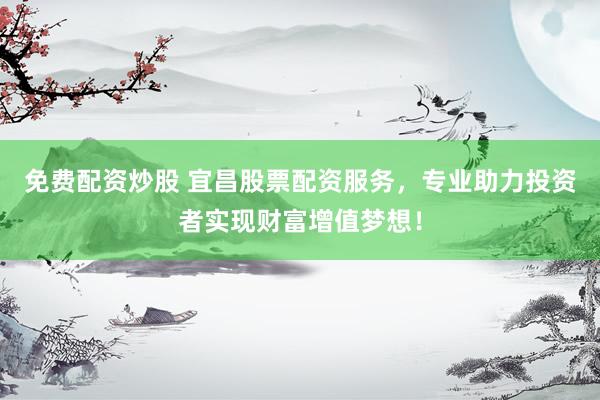 免费配资炒股 宜昌股票配资服务，专业助力投资者实现财富增值梦想！