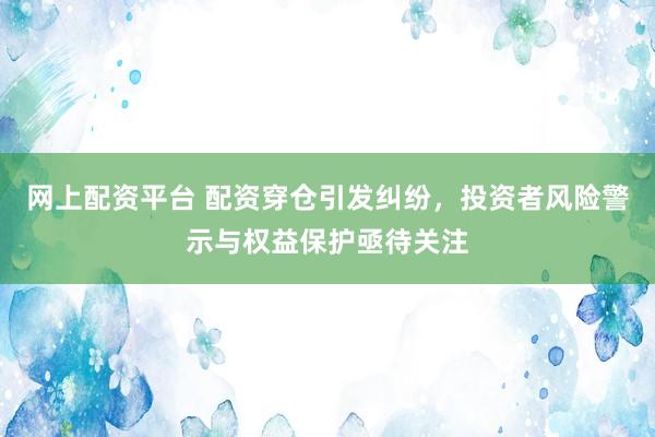 网上配资平台 配资穿仓引发纠纷，投资者风险警示与权益保护亟待关注