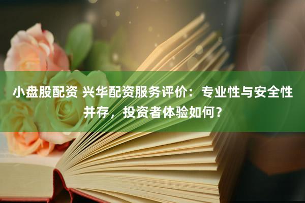 小盘股配资 兴华配资服务评价：专业性与安全性并存，投资者体验如何？