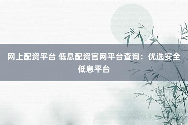 网上配资平台 低息配资官网平台查询：优选安全低息平台