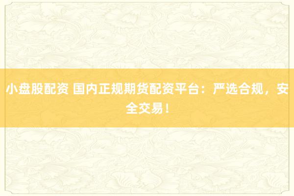 小盘股配资 国内正规期货配资平台：严选合规，安全交易！