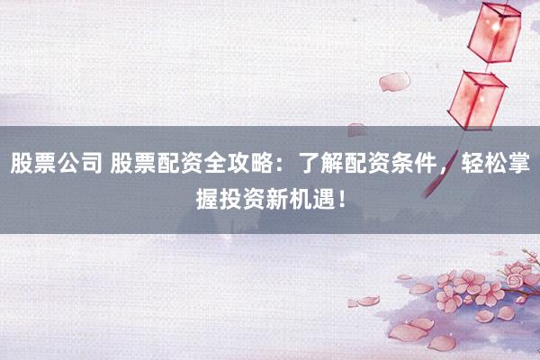 股票公司 股票配资全攻略：了解配资条件，轻松掌握投资新机遇！