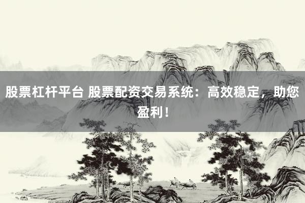 股票杠杆平台 股票配资交易系统：高效稳定，助您盈利！