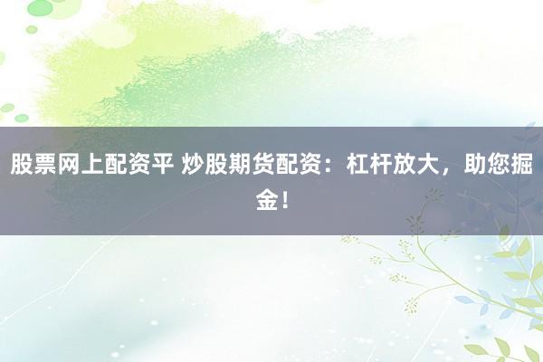 股票网上配资平 炒股期货配资：杠杆放大，助您掘金！