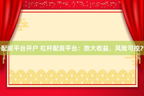 配资平台开户 杠杆配资平台：放大收益，风险可控？