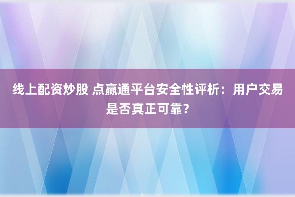 线上配资炒股 点嬴通平台安全性评析：用户交易是否真正可靠？