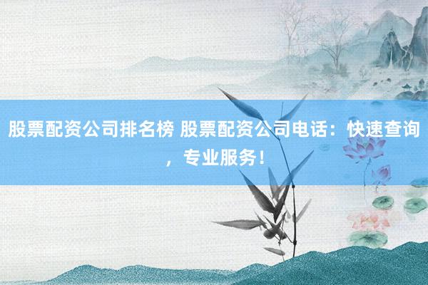股票配资公司排名榜 股票配资公司电话：快速查询，专业服务！