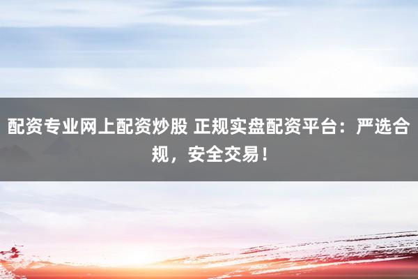 配资专业网上配资炒股 正规实盘配资平台：严选合规，安全交易！