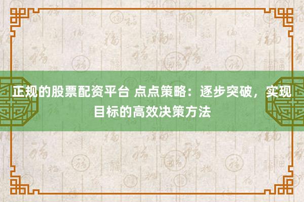 正规的股票配资平台 点点策略：逐步突破，实现目标的高效决策方法