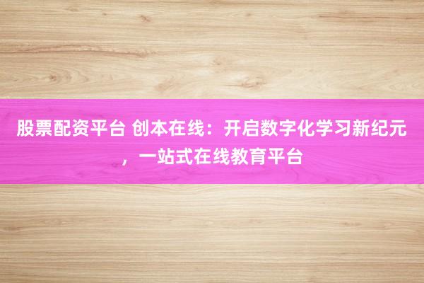 股票配资平台 创本在线：开启数字化学习新纪元，一站式在线教育平台