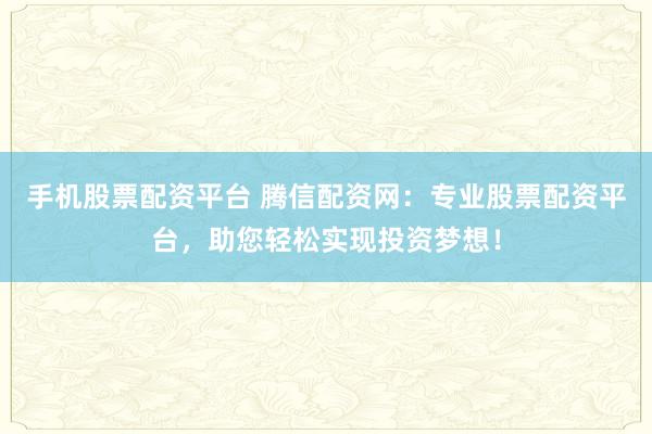 手机股票配资平台 腾信配资网：专业股票配资平台，助您轻松实现投资梦想！