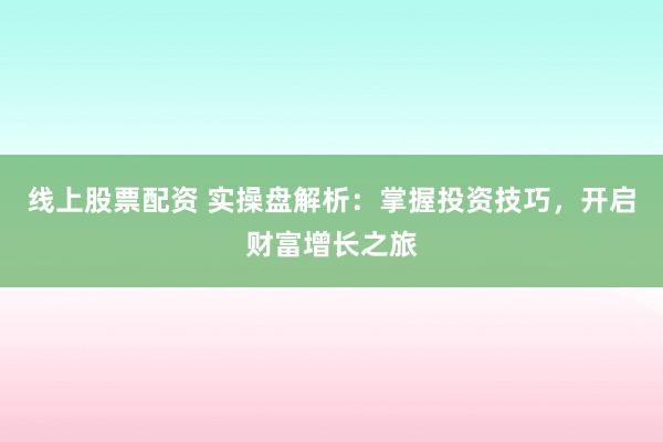 线上股票配资 实操盘解析：掌握投资技巧，开启财富增长之旅