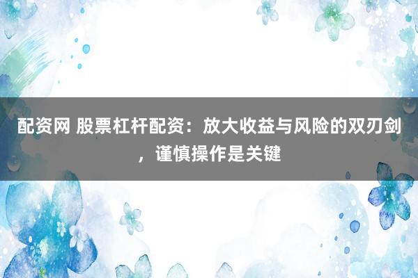 配资网 股票杠杆配资：放大收益与风险的双刃剑，谨慎操作是关键