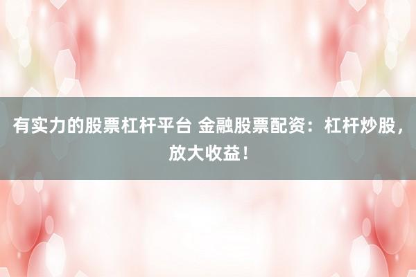 有实力的股票杠杆平台 金融股票配资：杠杆炒股，放大收益！