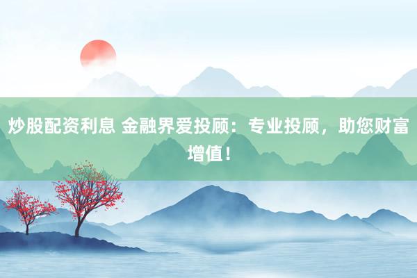炒股配资利息 金融界爱投顾：专业投顾，助您财富增值！