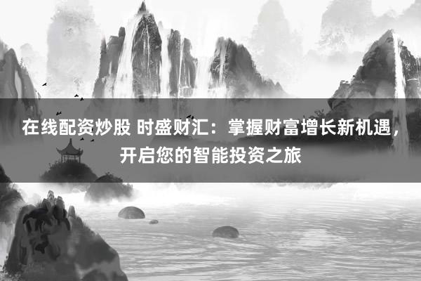 在线配资炒股 时盛财汇：掌握财富增长新机遇，开启您的智能投资之旅
