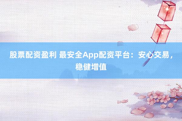 股票配资盈利 最安全App配资平台：安心交易，稳健增值