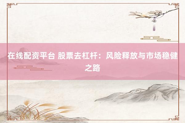 在线配资平台 股票去杠杆：风险释放与市场稳健之路