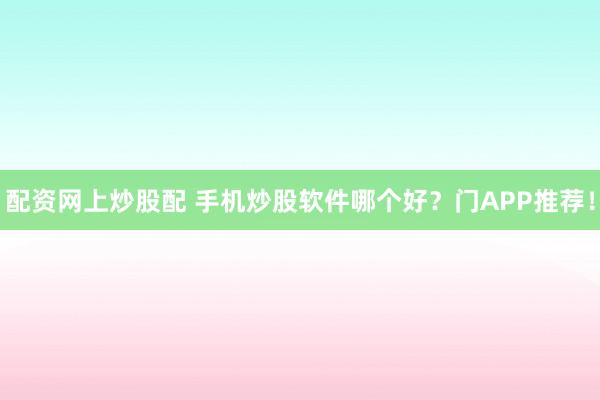 配资网上炒股配 手机炒股软件哪个好？门APP推荐！