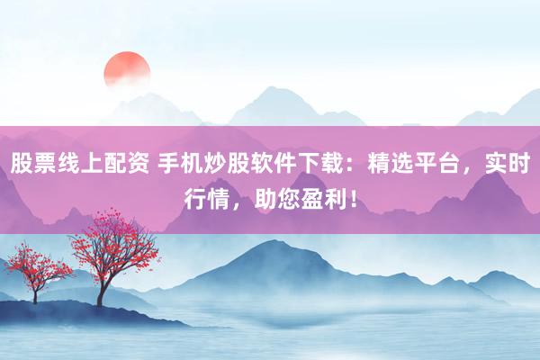 股票线上配资 手机炒股软件下载：精选平台，实时行情，助您盈利！