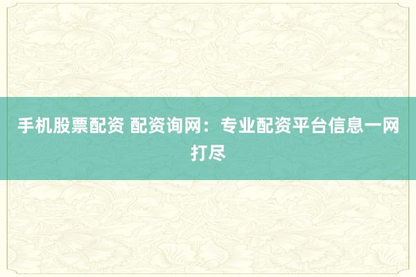 手机股票配资 配资询网：专业配资平台信息一网打尽