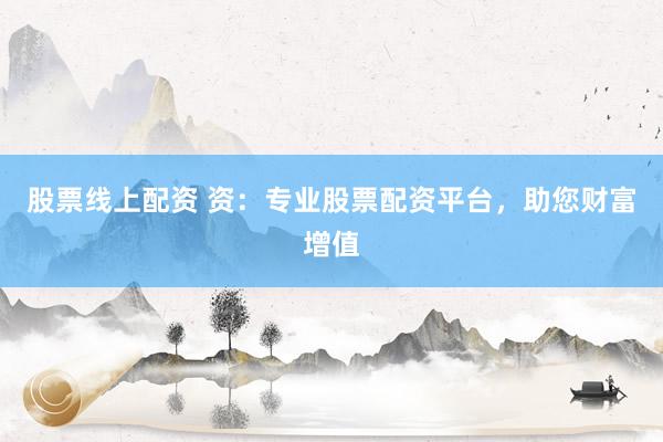 股票线上配资 资：专业股票配资平台，助您财富增值
