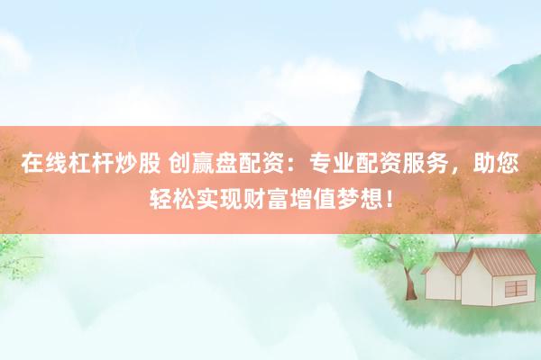 在线杠杆炒股 创赢盘配资：专业配资服务，助您轻松实现财富增值梦想！