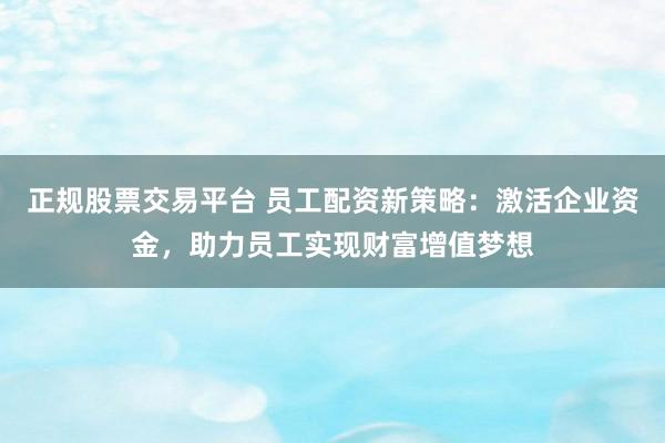 正规股票交易平台 员工配资新策略：激活企业资金，助力员工实现财富增值梦想