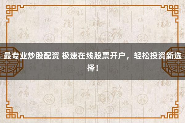 最专业炒股配资 极速在线股票开户，轻松投资新选择！
