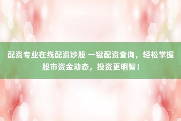 配资专业在线配资炒股 一键配资查询，轻松掌握股市资金动态，投资更明智！