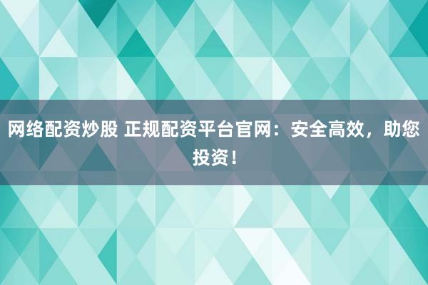 网络配资炒股 正规配资平台官网：安全高效，助您投资！
