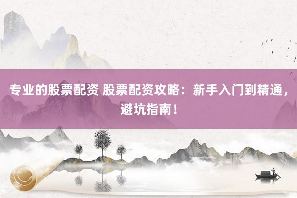 专业的股票配资 股票配资攻略：新手入门到精通，避坑指南！