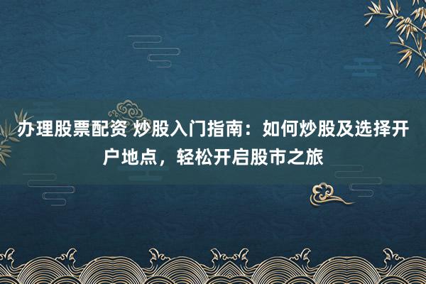 办理股票配资 炒股入门指南：如何炒股及选择开户地点，轻松开启股市之旅