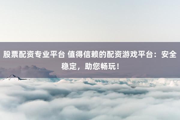 股票配资专业平台 值得信赖的配资游戏平台：安全稳定，助您畅玩！