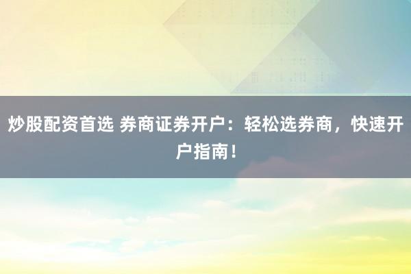 炒股配资首选 券商证券开户：轻松选券商，快速开户指南！