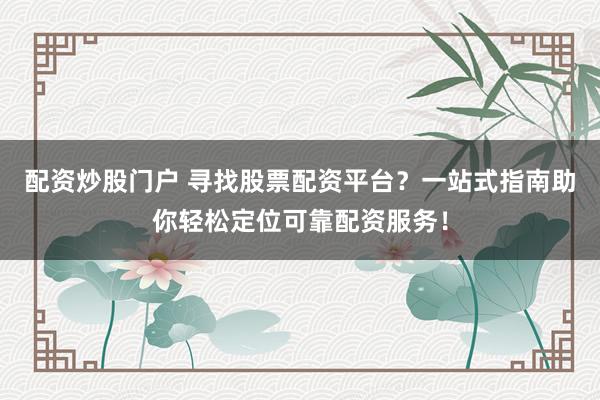 配资炒股门户 寻找股票配资平台？一站式指南助你轻松定位可靠配资服务！