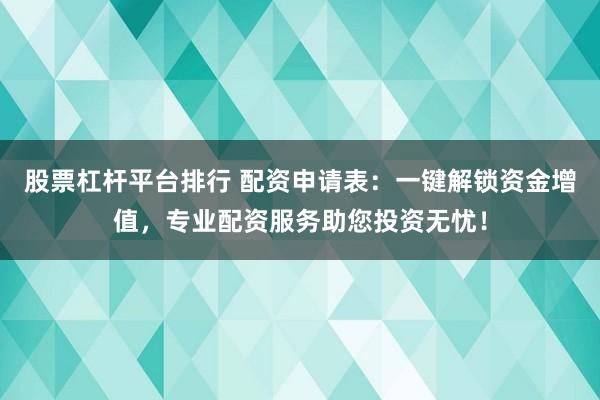 股票杠杆平台排行 配资申请表：一键解锁资金增值，专业配资服务助您投资无忧！