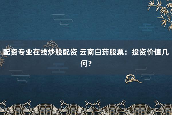 配资专业在线炒股配资 云南白药股票：投资价值几何？