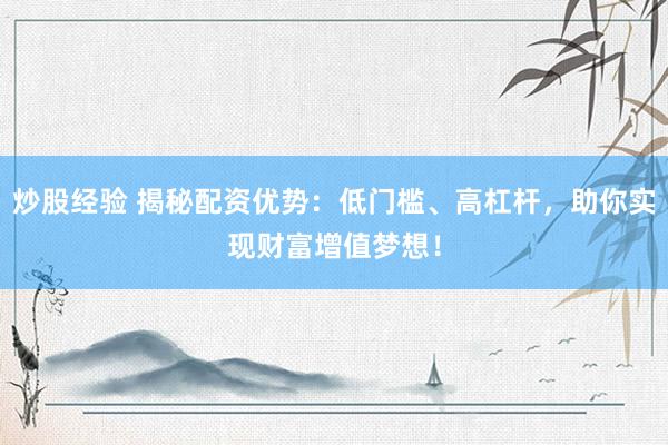 炒股经验 揭秘配资优势：低门槛、高杠杆，助你实现财富增值梦想！
