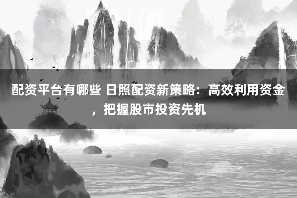 配资平台有哪些 日照配资新策略：高效利用资金，把握股市投资先机