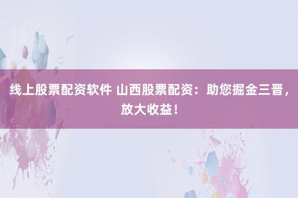 线上股票配资软件 山西股票配资：助您掘金三晋，放大收益！