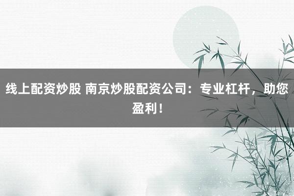 线上配资炒股 南京炒股配资公司：专业杠杆，助您盈利！